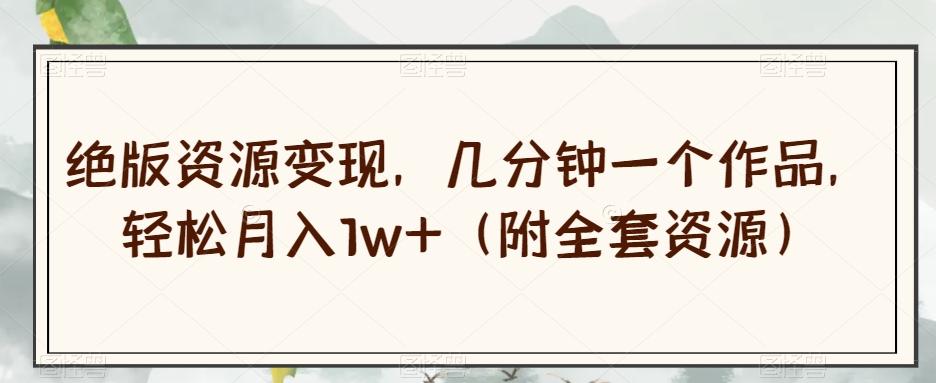 绝版资源变现，几分钟一个作品，轻松月入1w+（附全套资源）【揭秘】-E网资源