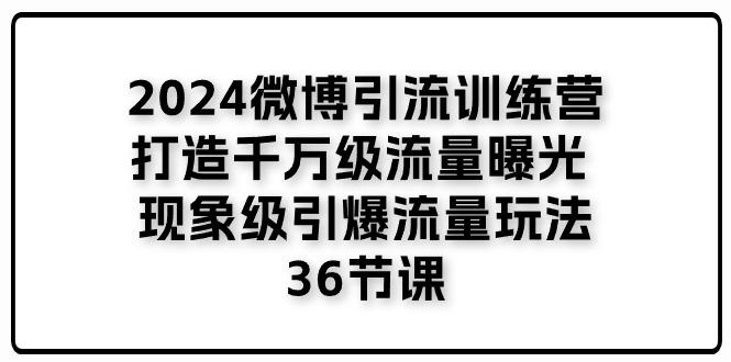 2024微博引流训练营「打造千万级流量曝光 现象级引爆流量玩法」36节课-E网资源