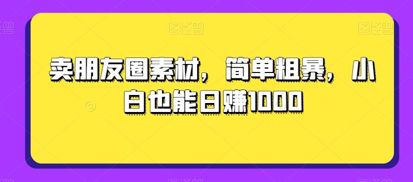 卖朋友圈素材，简单粗暴，小白也能日赚1000-E网资源