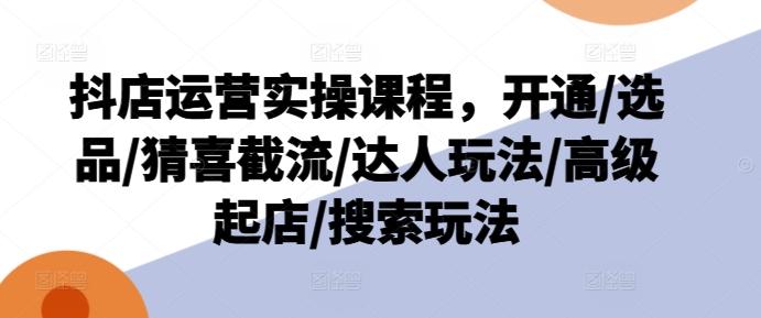 抖店运营实操课程，开通/选品/猜喜截流/达人玩法/高级起店/搜索玩法-E网资源