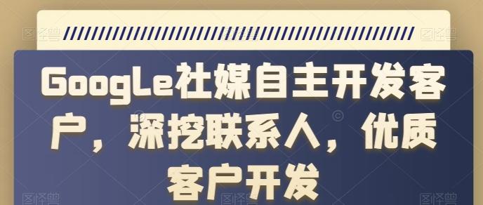 Google社媒自主开发客户，深挖联系人，优质客户开发-E网资源