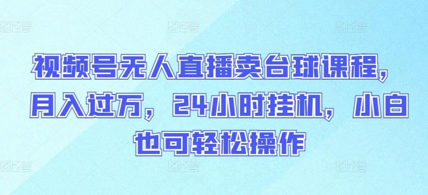 视频号无人直播卖台球课程，月入过万，24小时挂机，小白也可轻松操作【揭秘】-E网资源