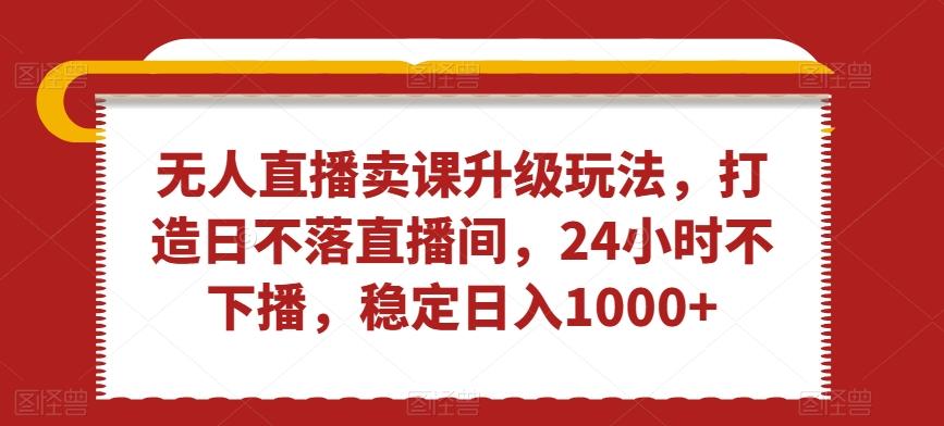 无人直播卖课升级玩法，打造日不落直播间，24小时不下播，稳定日入1000+【揭秘】-E网资源