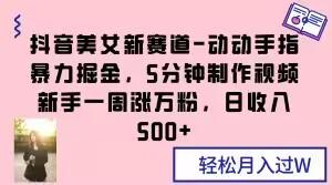 抖音美女新赛道-动动手指暴力掘金，5分钟制作视频，新手一周涨万粉，日收入500+【揭秘】-E网资源