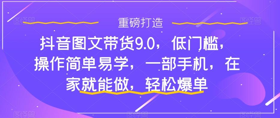 抖音图文带货9.0，低门槛，操作简单易学，一部手机，在家就能做，轻松爆单-E网资源