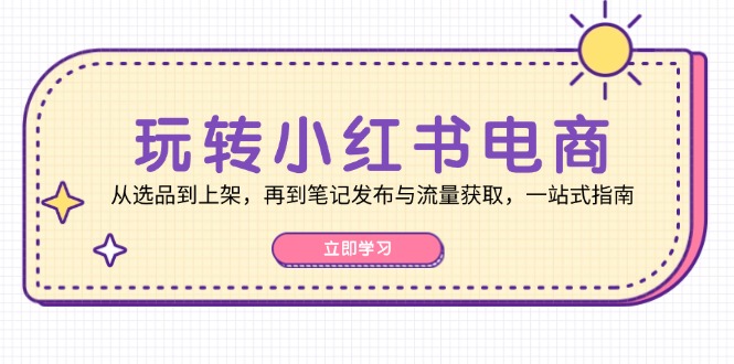 玩转小红书电商：从选品到上架，再到笔记发布与流量获取，一站式指南-E网资源