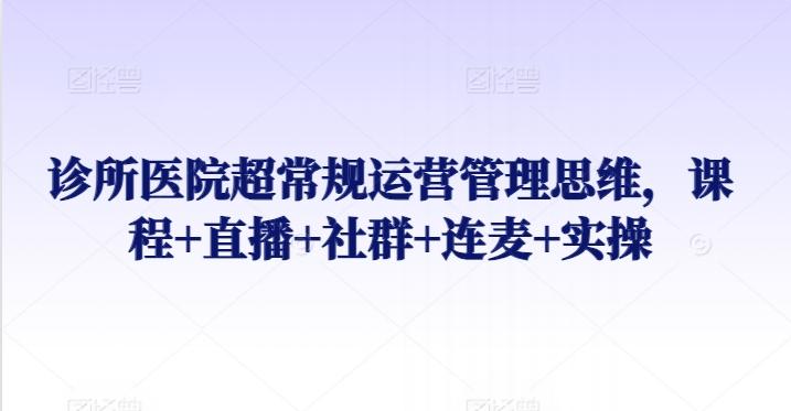 诊所医院超常规运营管理思维，课程+直播+社群+连麦+实操-E网资源