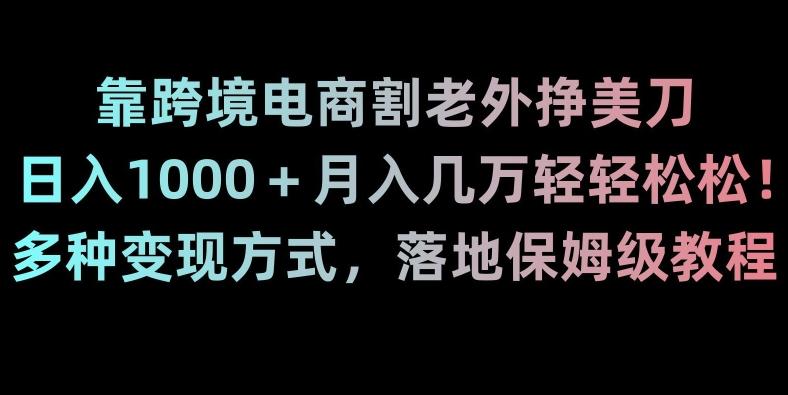 靠跨境电商割老外挣美刀，日入1000＋月入几万轻轻松松！多种变现方式，落地保姆级教程【揭秘】-E网资源