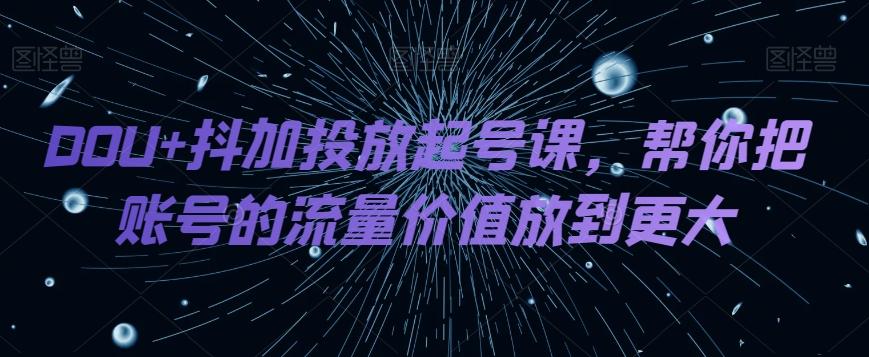 DOU+抖加投放起号课，帮你把账号的流量价值放到更大-E网资源