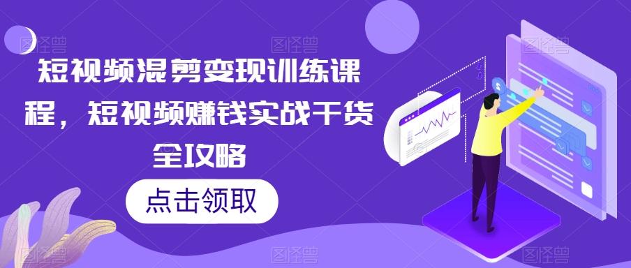 短视频混剪变现训练课程，短视频赚钱实战干货全攻略-E网资源