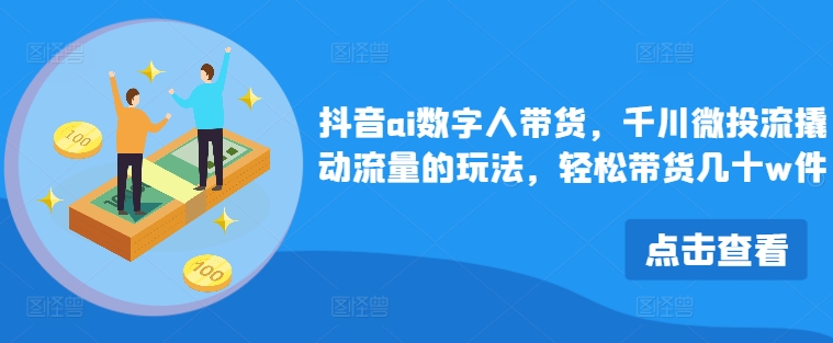 抖音ai数字人带货，千川微投流撬动流量的玩法，轻松带货几十w件-E网资源