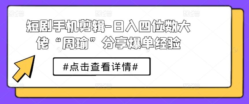短剧手机剪辑-日入四位数大佬“周瑜”分享爆单经验-E网资源