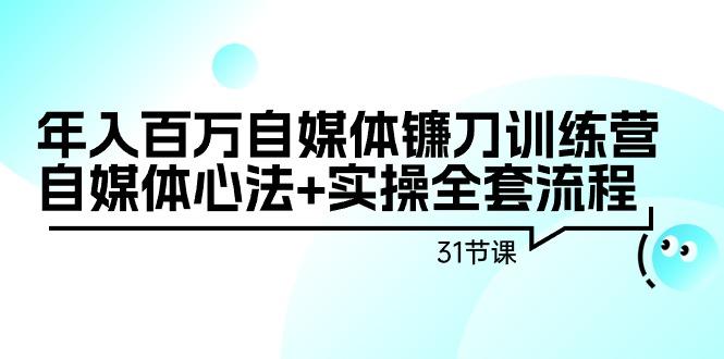 年入百万自媒体镰刀训练营：自媒体心法+实操全套流程(31节课)-E网资源