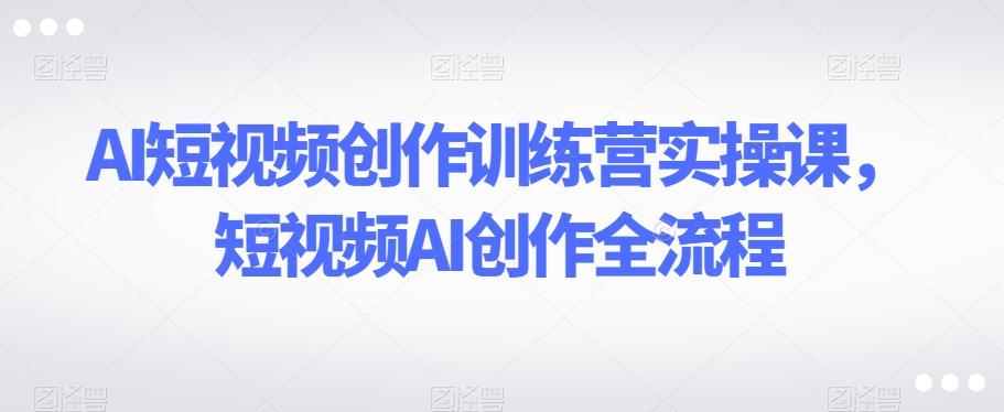 AI短视频创作训练营实操课，短视频AI创作全流程-E网资源