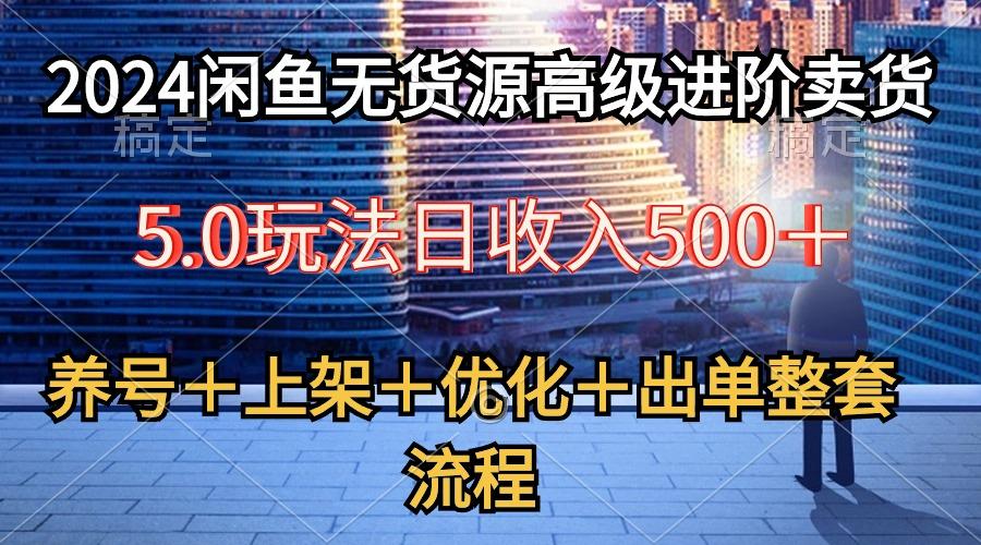 2024闲鱼无货源高级进阶卖货5.0，养号＋选品＋上架＋优化＋出单整套流程-E网资源