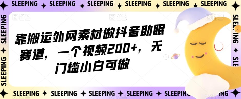 靠搬运外网素材做抖音助眠赛道，一个视频200+，无门槛小白可做【揭秘】-E网资源
