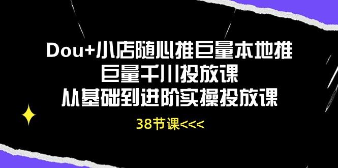 Dou+小店随心推巨量本地推巨量千川投放课从基础到进阶实操投放课(38节-E网资源