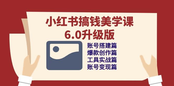 小红书搞钱美学课-6.0升级版，账号搭建/爆款创作/工具实战/账号变现篇-E网资源