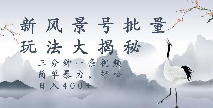 风景号暴力起号玩法，三分钟一条作品，简单暴力，日入400+，批量操作首选-E网资源
