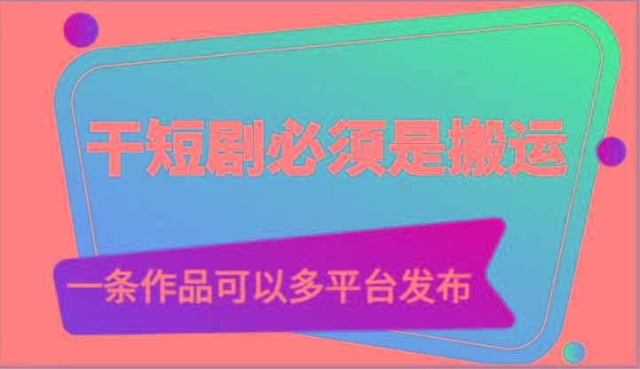 干短剧必须是搬运，一条作品可以多平台发布(附送软件)-E网资源