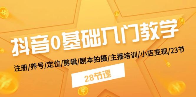 抖音0基础入门教学 注册/养号/定位/剪辑/剧本拍摄/主播培训/小店变现/28节-E网资源