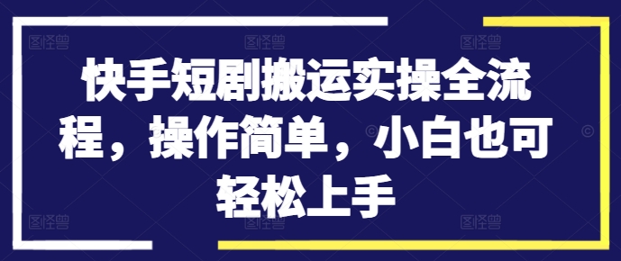 快手短剧搬运实操全流程，操作简单，小白也可轻松上手-E网资源