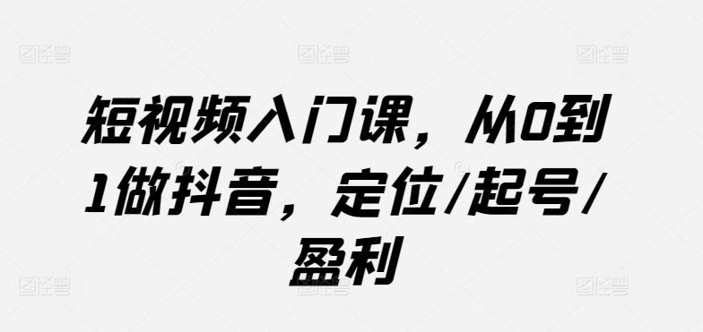 短视频入门课，从0到1做抖音，定位/起号/盈利-E网资源