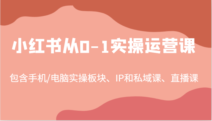 小红书从0-1实操运营课，包含手机/电脑实操板块、IP和私域课、直播课(97节)-E网资源