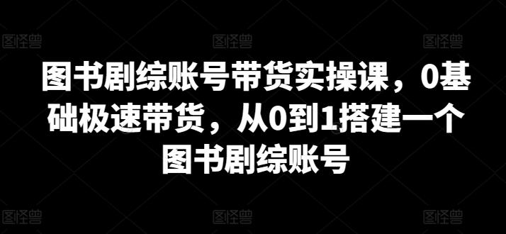 图书剧综账号带货实操课，0基础极速带货，从0到1搭建一个图书剧综账号-E网资源