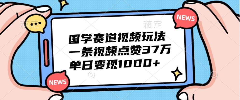 国学赛道视频玩法，一条视频点赞37万，单日变现1000+-E网资源