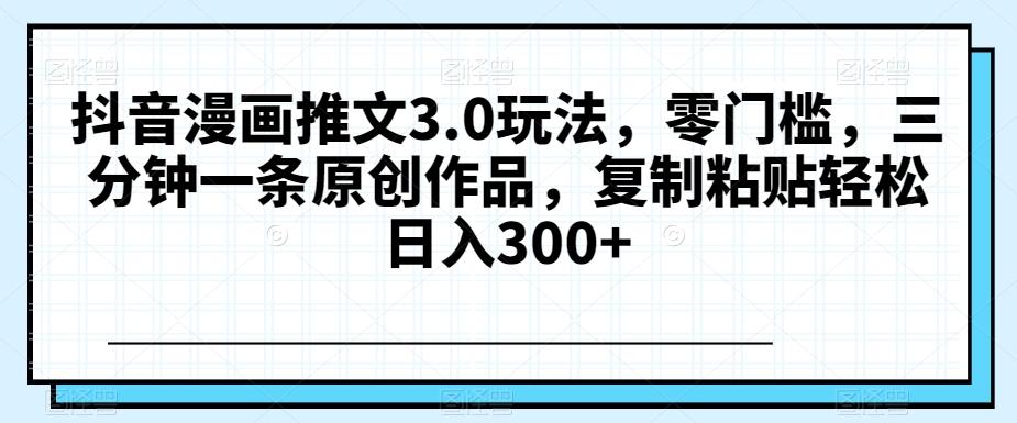 抖音漫画推文3.0玩法，零门槛，三分钟一条原创作品，复制粘贴轻松日入300+【揭秘】-E网资源