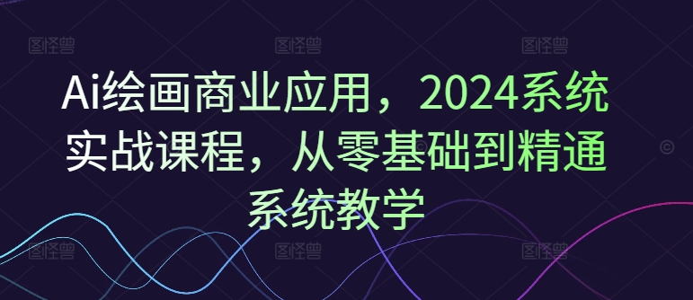 Ai绘画商业应用，2024系统实战课程，从零基础到精通系统教学-E网资源