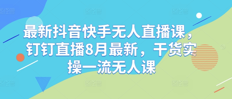 最新抖音快手无人直播课，钉钉直播8月最新，干货实操一流无人课-E网资源