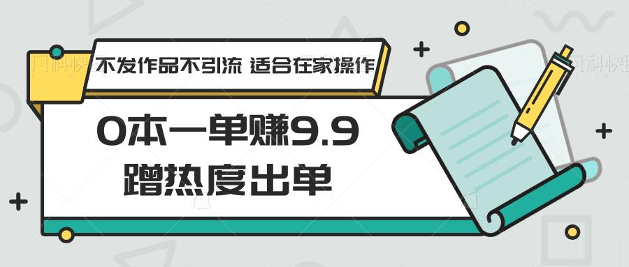0本一单赚9.9蹭热度出单,不发作品不引流 适合在家操作-E网资源