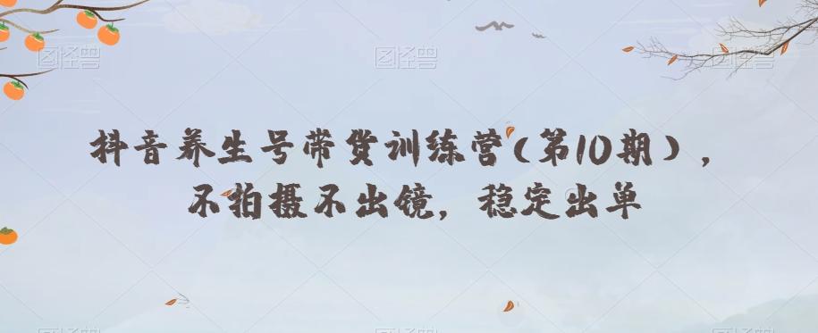 抖音养生号带货训练营(第10期），不拍摄不出镜，稳定出单-E网资源