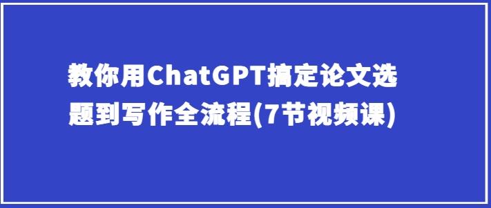 教你用ChatGPT搞定论文选题到写作全流程(7节视频课)-E网资源