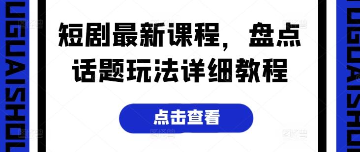 短剧最新课程，盘点话题玩法详细教程-E网资源