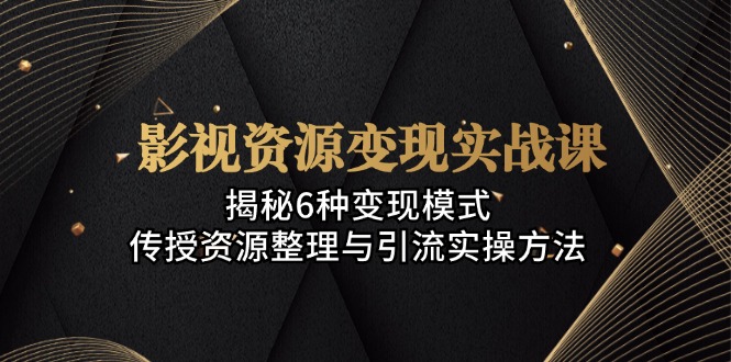 影视资源变现实战课：揭秘6种变现模式，传授资源整理与引流实操方法-E网资源