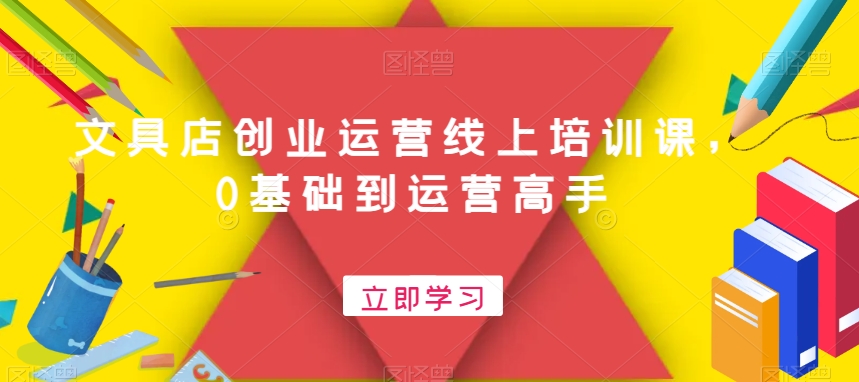 文具店创业运营线上培训课，0基础到运营高手-E网资源
