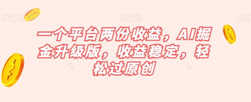 一个平台两份收益，AI掘金升级版，收益稳定，轻松过原创【揭秘】-E网资源