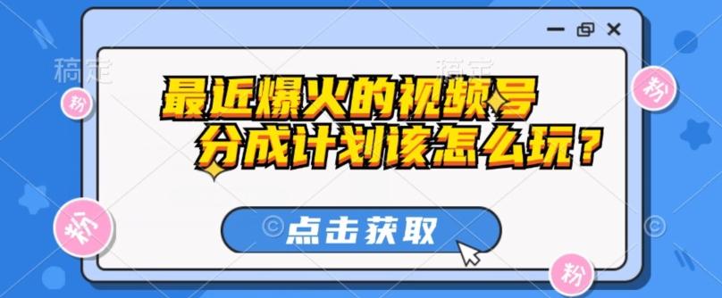 最近爆火的视频号创作分成计划到底该怎么玩？（附最新教程）-E网资源