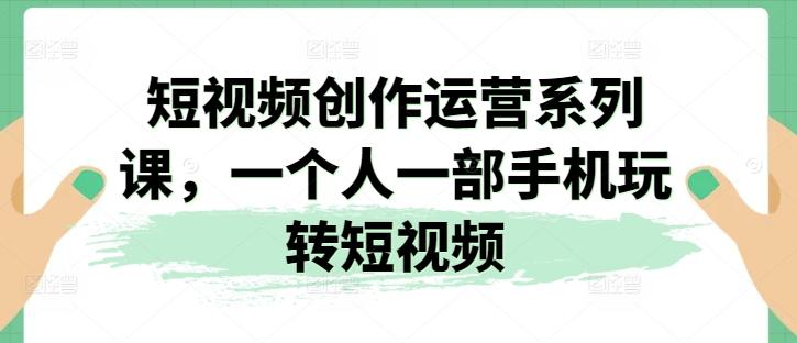 短视频创作运营系列课，一个人一部手机玩转短视频-E网资源