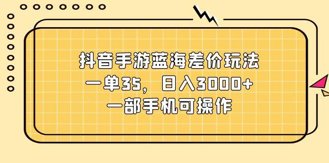 抖音手游蓝海差价玩法，一单35，日入3000+，一部手机可操作-E网资源