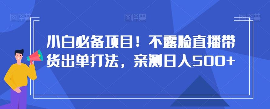 小白必备项目！不露脸直播带货出单打法，亲测日入500+【揭秘】-E网资源