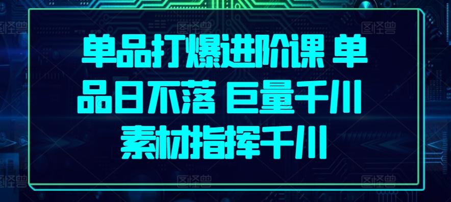 单品打爆进阶课 单品日不落 巨量千川 素材指挥千川-E网资源