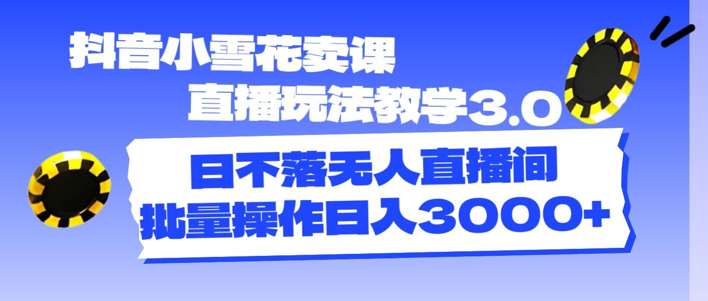 抖音小雪花卖课直播玩法教学3.0，日不落无人直播间，批量操作日入3000+-E网资源
