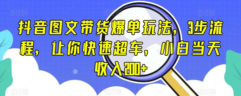 抖音图文带货爆单玩法，3步流程，让你快速超车，小白当天收入200+【揭秘】-E网资源