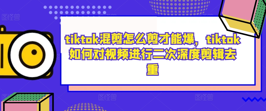 tiktok混剪怎么剪才能爆，tiktok如何对视频进行二次深度剪辑去重-E网资源