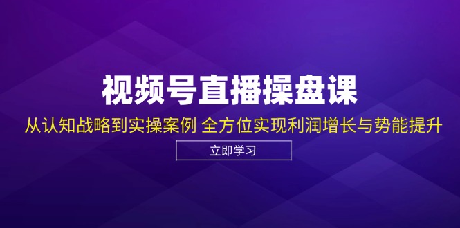 视频号直播操盘课，从认知战略到实操案例 全方位实现利润增长与势能提升-E网资源