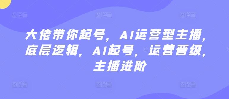 大佬带你起号，AI运营型主播，底层逻辑，AI起号，运营晋级，主播进阶-E网资源